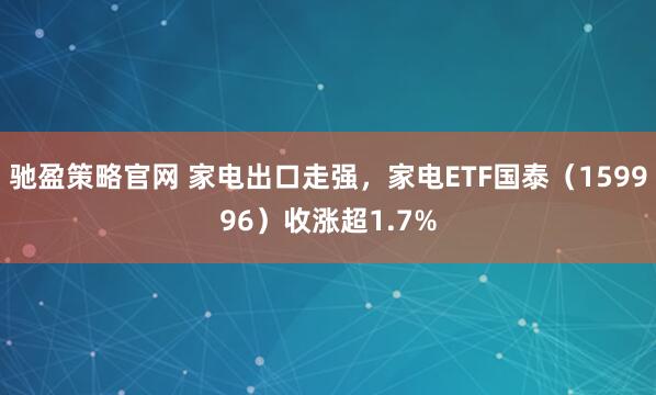 驰盈策略官网 家电出口走强，家电ETF国泰（159996）收涨超1.7%