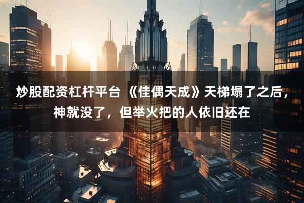炒股配资杠杆平台 《佳偶天成》天梯塌了之后，神就没了，但举火把的人依旧还在