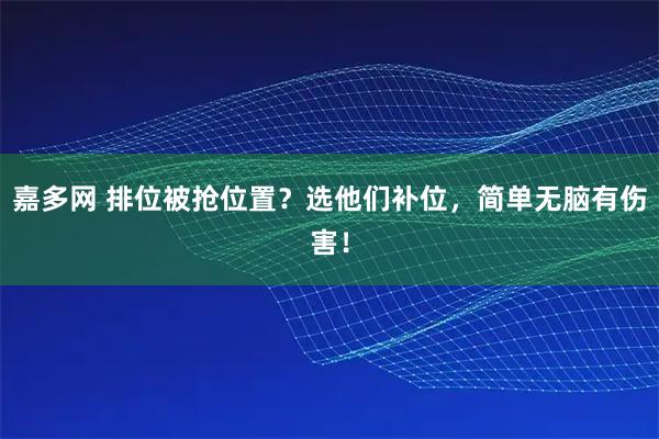 嘉多网 排位被抢位置？选他们补位，简单无脑有伤害！