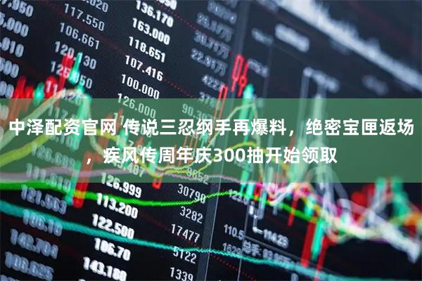 中泽配资官网 传说三忍纲手再爆料，绝密宝匣返场，疾风传周年庆300抽开始领取