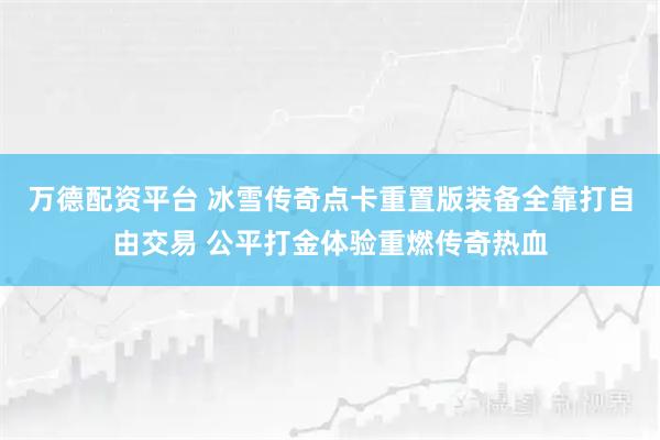 万德配资平台 冰雪传奇点卡重置版装备全靠打自由交易 公平打金体验重燃传奇热血
