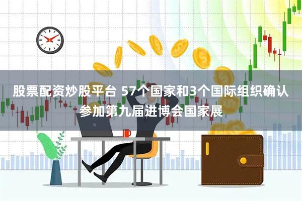股票配资炒股平台 57个国家和3个国际组织确认参加第九届进博会国家展