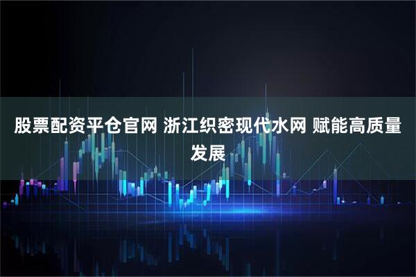 股票配资平仓官网 浙江织密现代水网 赋能高质量发展
