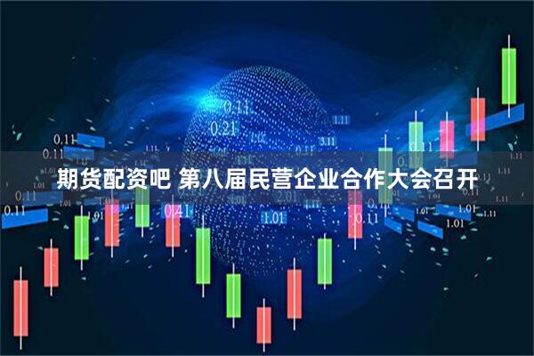 期货配资吧 第八届民营企业合作大会召开